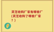 灵芝收购厂家有哪些厂(灵芝收购了哪些厂家？)