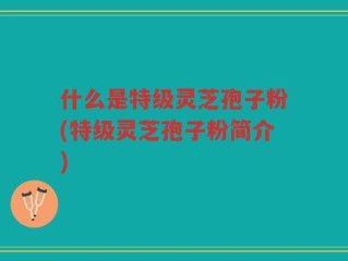 什么是特级灵芝孢子粉(特级灵芝孢子粉简介)