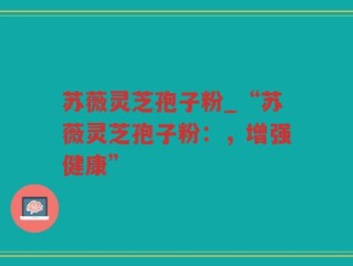 苏薇灵芝孢子粉_“苏薇灵芝孢子粉：，增强健康”