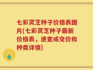 七彩灵芝种子价格表图片(七彩灵芝种子最新价格表，速查成交价和种类详情)