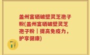 盖州富硒破壁灵芝孢子粉(盖州富硒破壁灵芝孢子粉｜提高免疫力，护享健康)