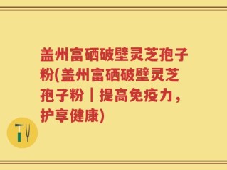 盖州富硒破壁灵芝孢子粉(盖州富硒破壁灵芝孢子粉｜提高免疫力，护享健康)