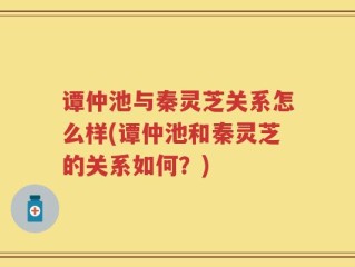 谭仲池与秦灵芝关系怎么样(谭仲池和秦灵芝的关系如何？)