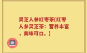 灵芝人参红枣茶(红枣人参灵芝茶：营养丰富，美味可口。)