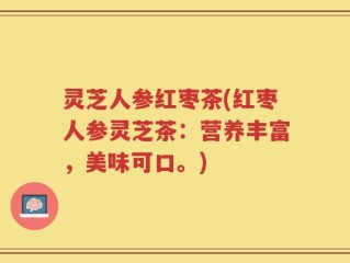 灵芝人参红枣茶(红枣人参灵芝茶：营养丰富，美味可口。)