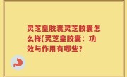 灵芝皇胶囊灵芝胶囊怎么样(灵芝皇胶囊：功效与作用有哪些？