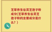 芝草养生谷灵芝孢子粉成分(芝草养生谷灵芝孢子粉的主要成分是什么？)