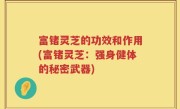 富锗灵芝的功效和作用(富锗灵芝：强身健体的秘密武器)