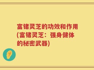富锗灵芝的功效和作用(富锗灵芝：强身健体的秘密武器)