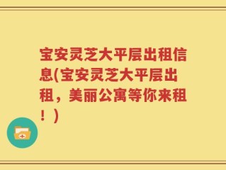 宝安灵芝大平层出租信息(宝安灵芝大平层出租，美丽公寓等你来租！)