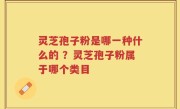 灵芝孢子粉是哪一种什么的 ？灵芝孢子粉属于哪个类目