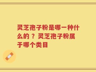 灵芝孢子粉是哪一种什么的 ？灵芝孢子粉属于哪个类目