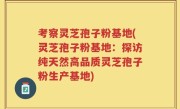 考察灵芝孢子粉基地(灵芝孢子粉基地：探访纯天然高品质灵芝孢子粉生产基地)