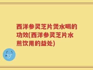 西洋参灵芝片煲水喝的功效(西洋参灵芝片水煎饮用的益处)