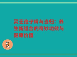 灵芝孢子粉与当归：养生新组合的奇妙功效与健康价值