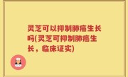 灵芝可以抑制肺癌生长吗(灵芝可抑制肺癌生长，临床证实)