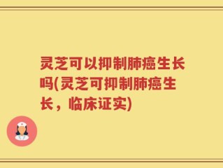 灵芝可以抑制肺癌生长吗(灵芝可抑制肺癌生长，临床证实)