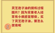 灵芝孢子油的提炼过程图片？因为家里老人经常有小病感冒那些，买了灵芝孢子油，要怎么使用呢