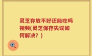 灵芝存放不好还能吃吗视频(灵芝保存失误如何解决？)
