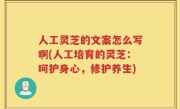 人工灵芝的文案怎么写啊(人工培育的灵芝：呵护身心，修护养生)