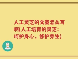 人工灵芝的文案怎么写啊(人工培育的灵芝：呵护身心，修护养生)