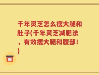 千年灵芝怎么瘦大腿和肚子(千年灵芝减肥法，有效瘦大腿和腹部！)