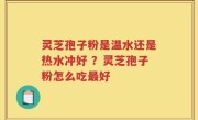 灵芝孢子粉是温水还是热水冲好 ？灵芝孢子粉怎么吃最好