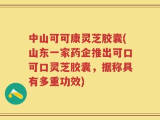 中山可可康灵芝胶囊(山东一家药企推出可口可口灵芝胶囊，据称具有多重功效)