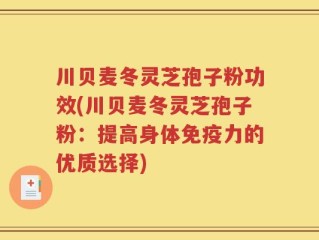 川贝麦冬灵芝孢子粉功效(川贝麦冬灵芝孢子粉：提高身体免疫力的优质选择)