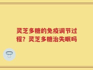 灵芝多糖的免疫调节过程？灵芝多糖治失眠吗