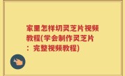 家里怎样切灵芝片视频教程(学会制作灵芝片：完整视频教程)