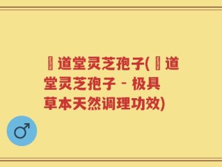 滙道堂灵芝孢子(滙道堂灵芝孢子 - 极具草本天然调理功效)