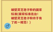 破壁灵芝孢子粉的国家标准(国家标准出台！破壁灵芝孢子粉终于有了统一规范！)