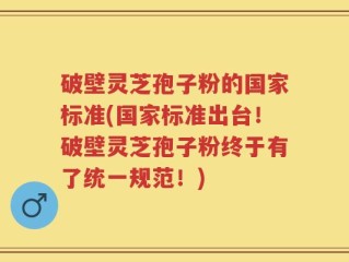 破壁灵芝孢子粉的国家标准(国家标准出台！破壁灵芝孢子粉终于有了统一规范！)