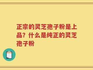 正宗的灵芝孢子粉是上品？什么是纯正的灵芝孢子粉