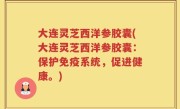 大连灵芝西洋参胶囊(大连灵芝西洋参胶囊：保护免疫系统，促进健康。)