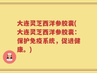 大连灵芝西洋参胶囊(大连灵芝西洋参胶囊：保护免疫系统，促进健康。)