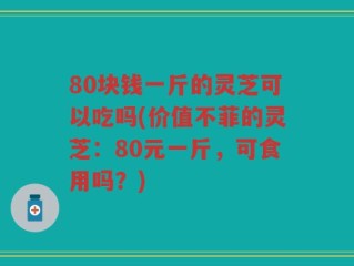 80块钱一斤的灵芝可以吃吗(价值不菲的灵芝：80元一斤，可食用吗？)