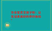 华合堂灵芝孢子粉：让生活更美好的奇妙体验”
