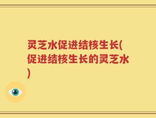 灵芝水促进结核生长(促进结核生长的灵芝水)