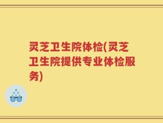 灵芝卫生院体检(灵芝卫生院提供专业体检服务)