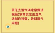 灵芝去湿气汤家常做法视频(家常灵芝去湿气汤制作视频，告别湿气问题)