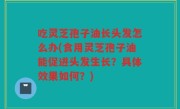 吃灵芝孢子油长头发怎么办(食用灵芝孢子油能促进头发生长？具体效果如何？)