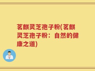 茗麒灵芝孢子粉(茗麒灵芝孢子粉：自然的健康之道)