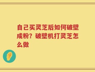 自己买灵芝后如何破壁成粉？破壁机打灵芝怎么做