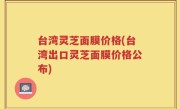 台湾灵芝面膜价格(台湾出口灵芝面膜价格公布)