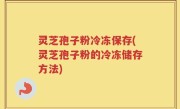 灵芝孢子粉冷冻保存(灵芝孢子粉的冷冻储存方法)