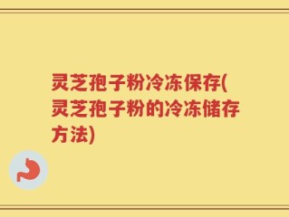 灵芝孢子粉冷冻保存(灵芝孢子粉的冷冻储存方法)