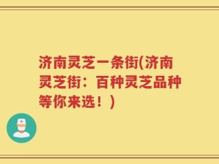 济南灵芝一条街(济南灵芝街：百种灵芝品种等你来选！)