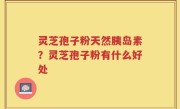 灵芝孢子粉天然胰岛素？灵芝孢子粉有什么好处
